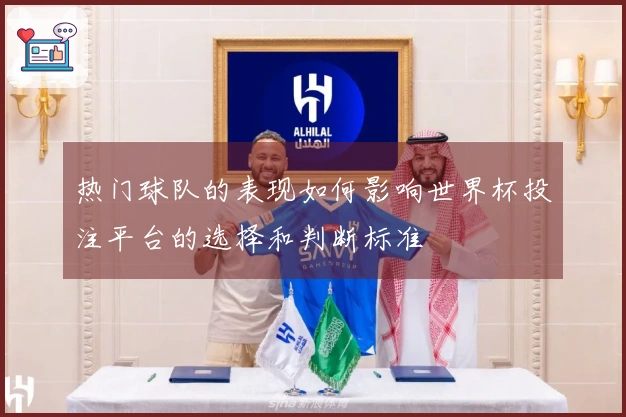 热门球队的表现如何影响世界杯投注平台的选择和判断标准