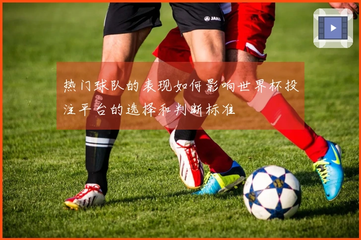 热门球队的表现如何影响世界杯投注平台的选择和判断标准