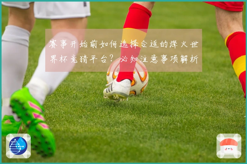 赛事开始前如何选择合适的烽火世界杯竞猜平台？必知注意事项解析