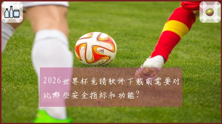 2026世界杯竞猜软件下载前需要对比哪些安全指标和功能？