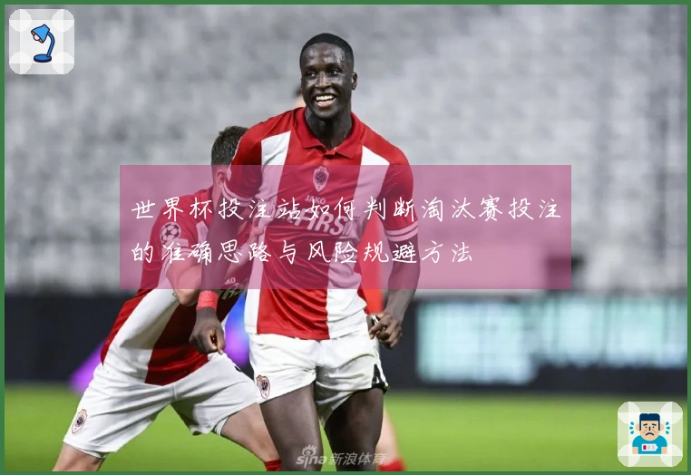 世界杯投注站如何判断淘汰赛投注的准确思路与风险规避方法