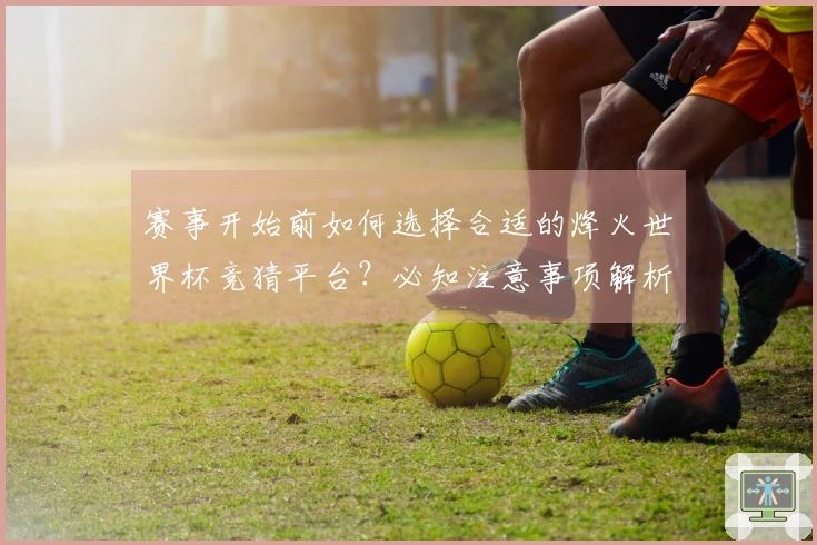 赛事开始前如何选择合适的烽火世界杯竞猜平台？必知注意事项解析