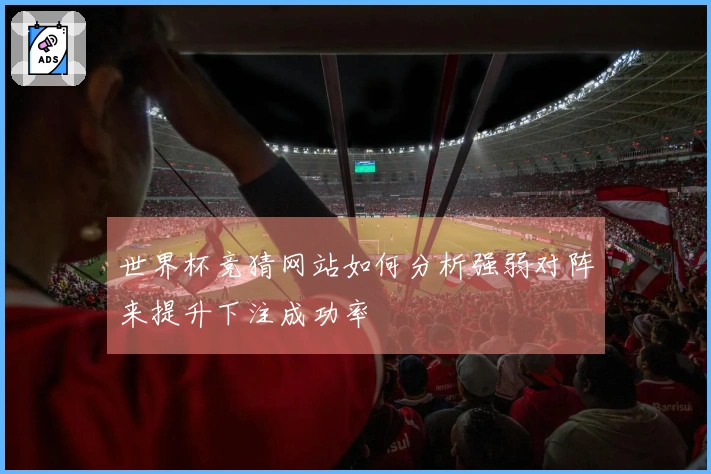 世界杯竞猜网站如何分析强弱对阵来提升下注成功率